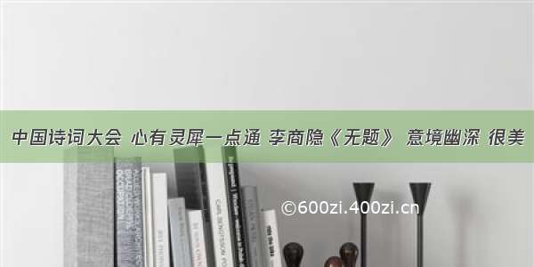 中国诗词大会 心有灵犀一点通 李商隐《无题》 意境幽深 很美