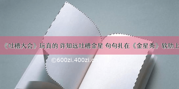 《吐槽大会》玩真的 许知远吐槽金星 句句扎在《金星秀》软肋上