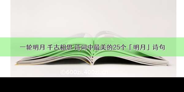 一轮明月 千古相思 诗词中最美的25个「明月」诗句