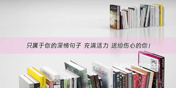 只属于你的深情句子 充满活力 送给伤心的你！