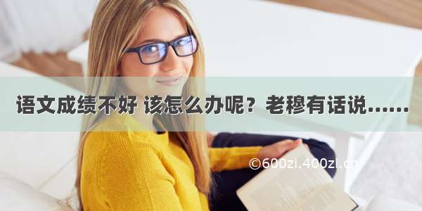 语文成绩不好 该怎么办呢？老穆有话说……