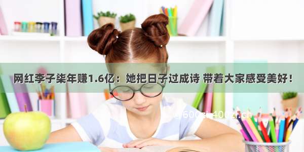 网红李子柒年赚1.6亿：她把日子过成诗 带着大家感受美好！