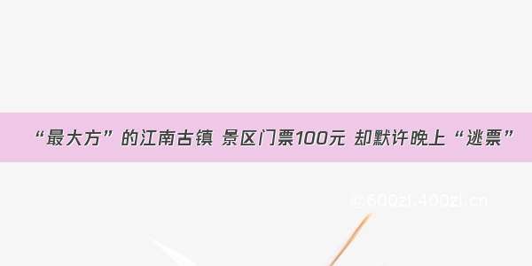 “最大方”的江南古镇 景区门票100元 却默许晚上“逃票”