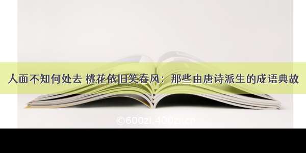 人面不知何处去 桃花依旧笑春风：那些由唐诗派生的成语典故