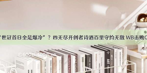 “世冠首日全是爆冷”？四无尽开创者诗酒百里守约无敌 WB击败QG