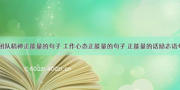 团队精神正能量的句子 工作心态正能量的句子 正能量的话励志语句