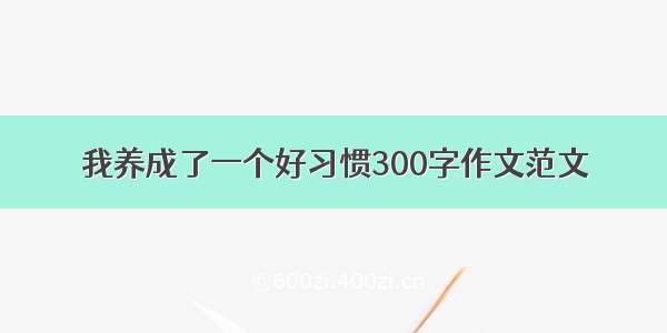 我养成了一个好习惯300字作文范文