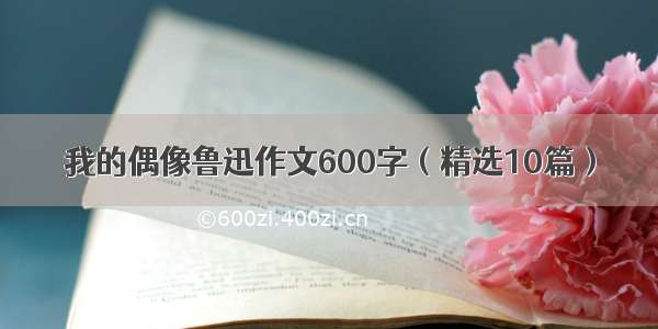 我的偶像鲁迅作文600字（精选10篇）