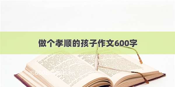 做个孝顺的孩子作文600字