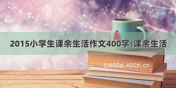 2015小学生课余生活作文400字:课余生活