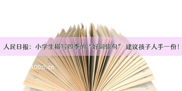 人民日报：小学生描写四季的“好词佳句” 建议孩子人手一份！