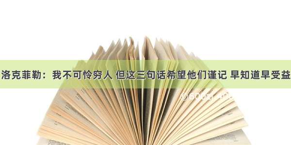 洛克菲勒：我不可怜穷人 但这三句话希望他们谨记 早知道早受益