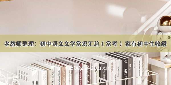 老教师整理：初中语文文学常识汇总（常考） 家有初中生收藏