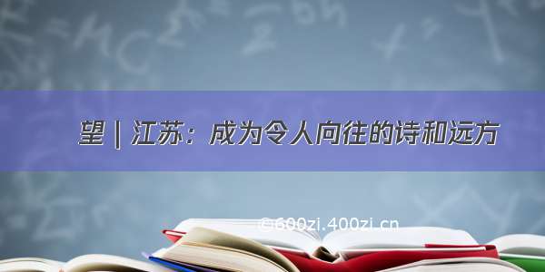 瞭望｜江苏：成为令人向往的诗和远方