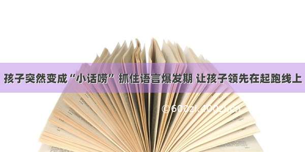 孩子突然变成“小话唠” 抓住语言爆发期 让孩子领先在起跑线上