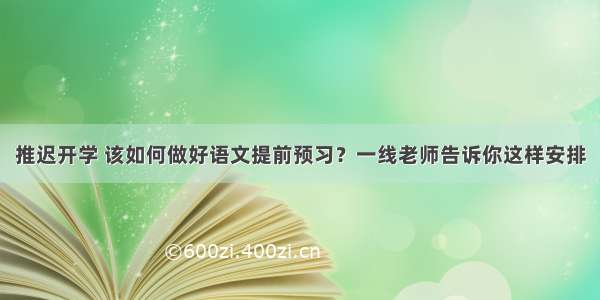 推迟开学 该如何做好语文提前预习？一线老师告诉你这样安排