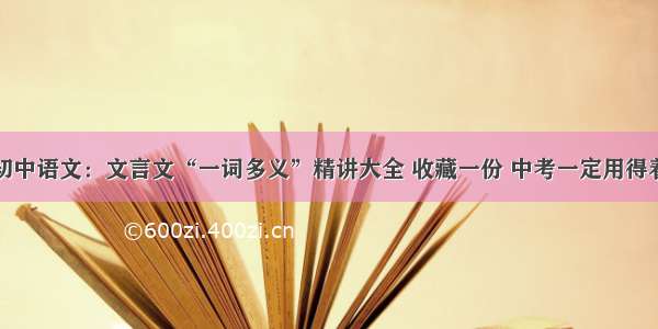 初中语文：文言文“一词多义”精讲大全 收藏一份 中考一定用得着