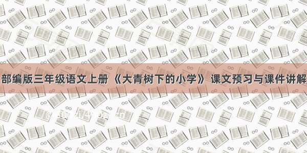 部编版三年级语文上册 《大青树下的小学》 课文预习与课件讲解