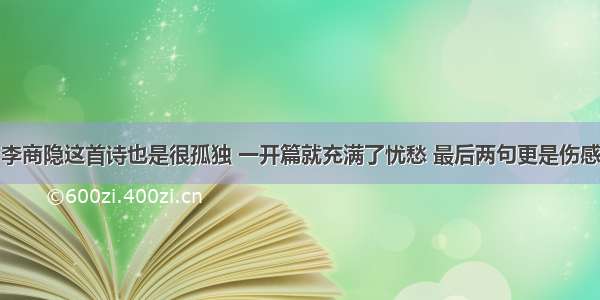 李商隐这首诗也是很孤独 一开篇就充满了忧愁 最后两句更是伤感