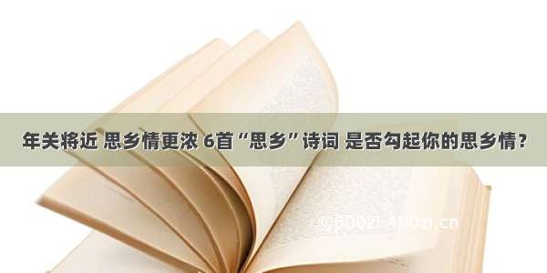 年关将近 思乡情更浓 6首“思乡”诗词 是否勾起你的思乡情？