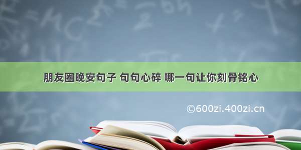 朋友圈晚安句子 句句心碎 哪一句让你刻骨铭心