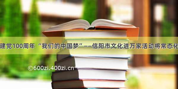 庆祝建党100周年 “我们的中国梦”——信阳市文化进万家活动将常态化开展