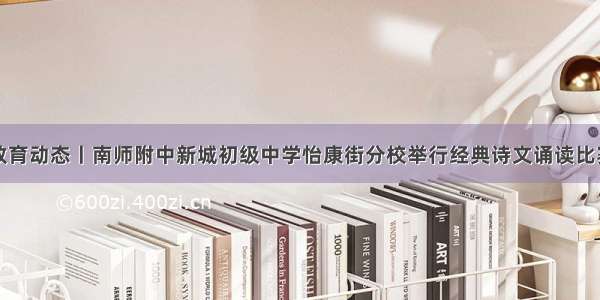 教育动态丨南师附中新城初级中学怡康街分校举行经典诗文诵读比赛