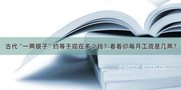 古代“一两银子”约等于现在多少钱？看看你每月工资是几两？