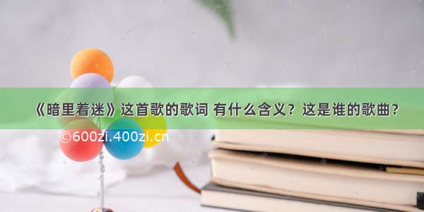 《暗里着迷》这首歌的歌词 有什么含义？这是谁的歌曲？