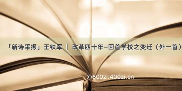 「新诗采撷」王铁军 ｜ 改革四十年―回首学校之变迁（外一首）