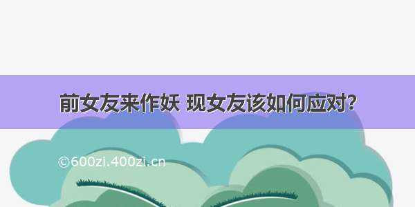 前女友来作妖 现女友该如何应对？