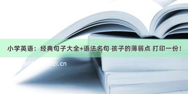 小学英语：经典句子大全+语法名句 孩子的薄弱点 打印一份！