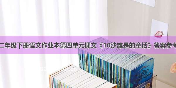 二年级下册语文作业本第四单元课文《10沙滩是的童话》答案参考