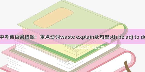 中考英语易错题：重点动词waste explain及句型sth be adj to do