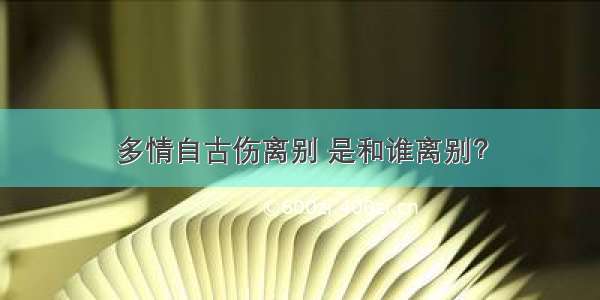 多情自古伤离别 是和谁离别？