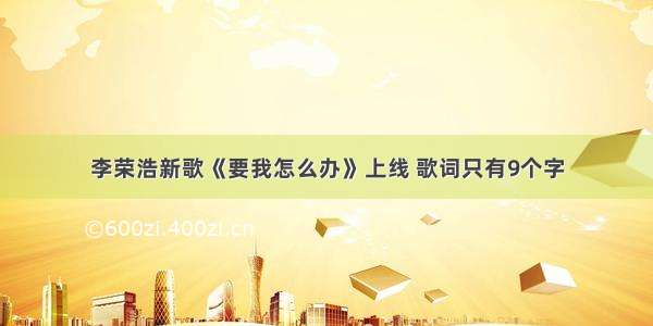 李荣浩新歌《要我怎么办》上线 歌词只有9个字