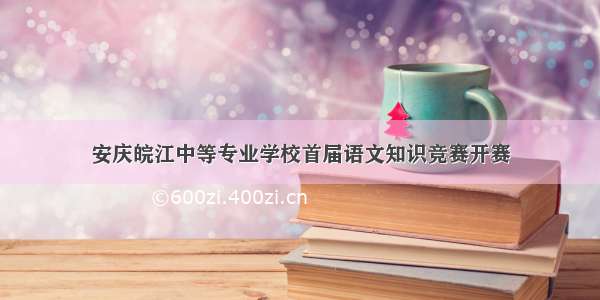 安庆皖江中等专业学校首届语文知识竞赛开赛