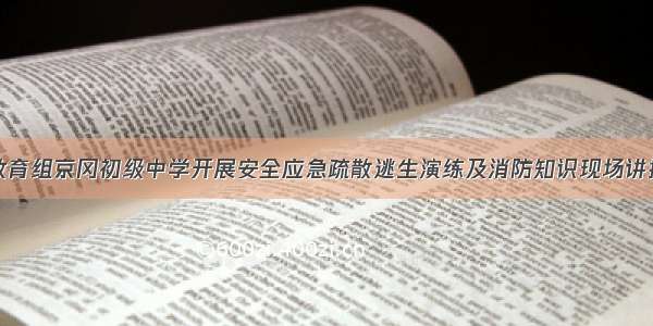 渔湖教育组京冈初级中学开展安全应急疏散逃生演练及消防知识现场讲授活动