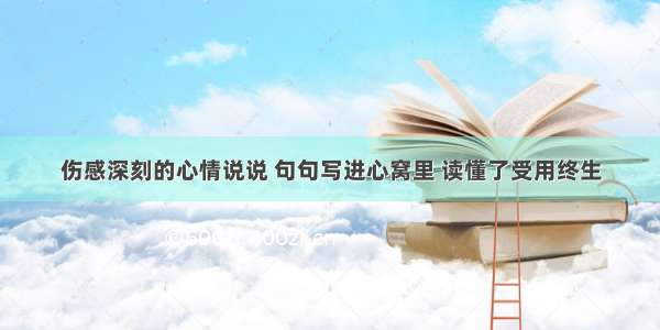 伤感深刻的心情说说 句句写进心窝里 读懂了受用终生