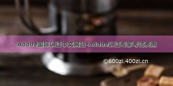 Adobe国际认证中文网站-Adobe认证专家考试费用