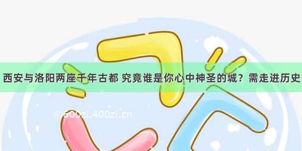 西安与洛阳两座千年古都 究竟谁是你心中神圣的城？需走进历史