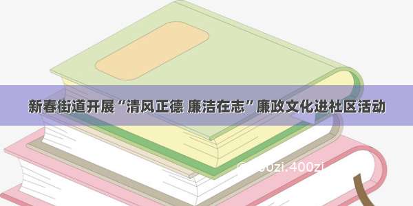 新春街道开展“清风正德 廉洁在志”廉政文化进社区活动