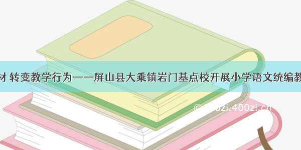 读懂统编教材 转变教学行为——屏山县大乘镇岩门基点校开展小学语文统编教材培训活动