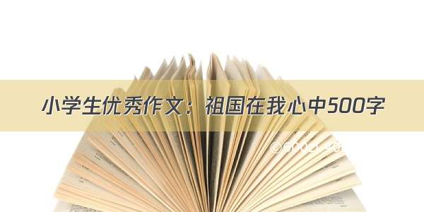 小学生优秀作文：祖国在我心中500字