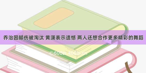 乔治因脚伤被淘汰 黄潇表示遗憾 两人还想合作更多精彩的舞蹈