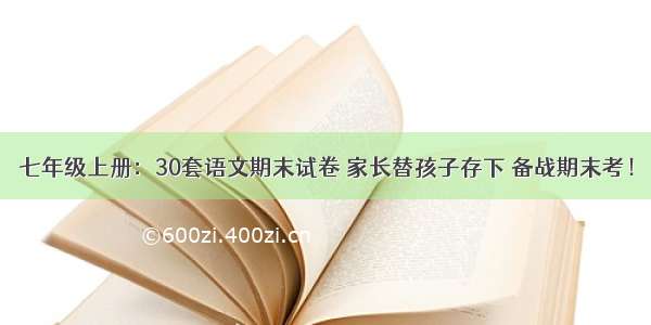 七年级上册：30套语文期末试卷 家长替孩子存下 备战期末考！