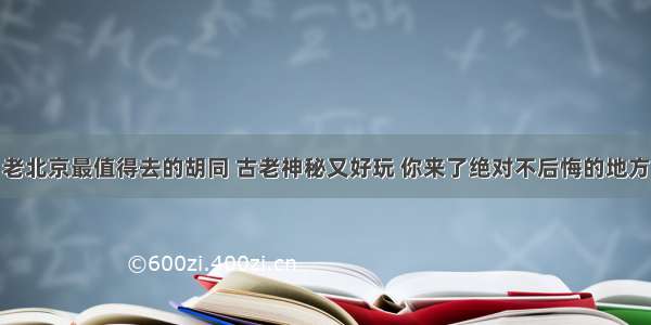 老北京最值得去的胡同 古老神秘又好玩 你来了绝对不后悔的地方