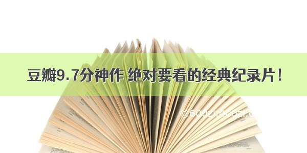 豆瓣9.7分神作 绝对要看的经典纪录片！