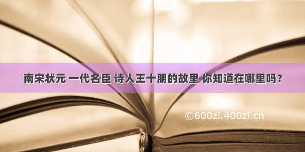 南宋状元 一代名臣 诗人王十朋的故里 你知道在哪里吗？