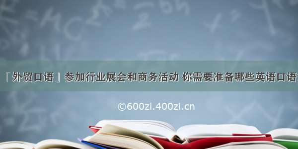 「外贸口语」参加行业展会和商务活动 你需要准备哪些英语口语？